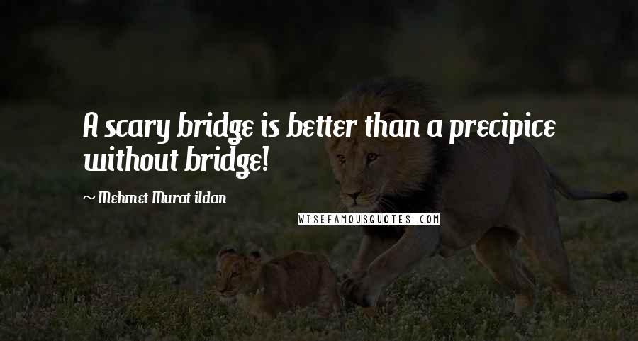 Mehmet Murat Ildan Quotes: A scary bridge is better than a precipice without bridge!