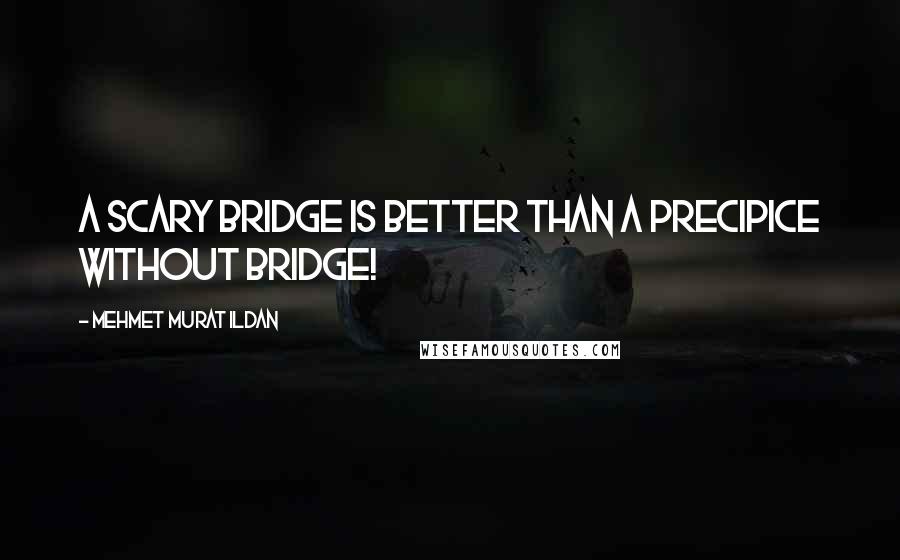 Mehmet Murat Ildan Quotes: A scary bridge is better than a precipice without bridge!