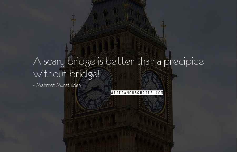 Mehmet Murat Ildan Quotes: A scary bridge is better than a precipice without bridge!