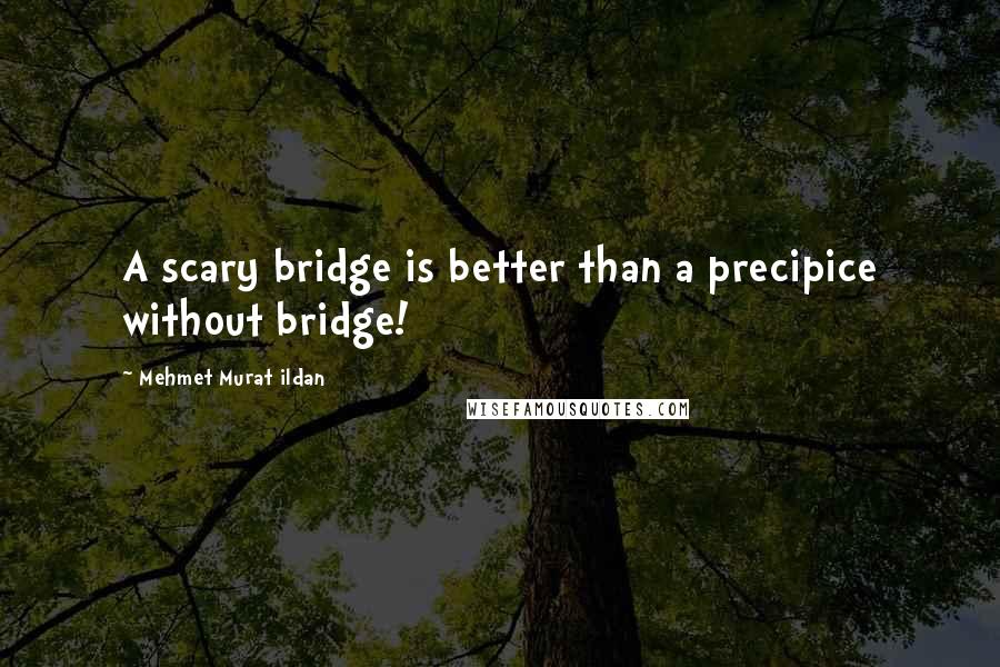 Mehmet Murat Ildan Quotes: A scary bridge is better than a precipice without bridge!