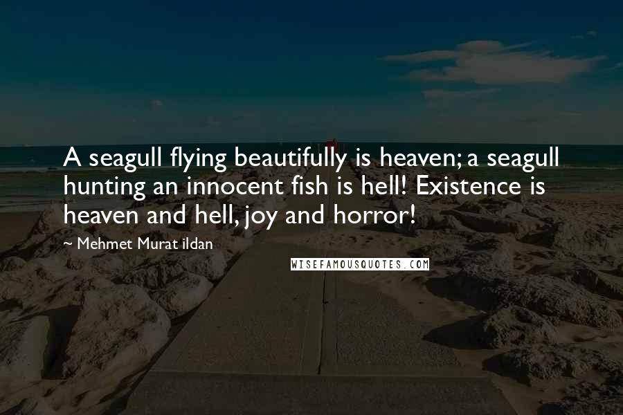 Mehmet Murat Ildan Quotes: A seagull flying beautifully is heaven; a seagull hunting an innocent fish is hell! Existence is heaven and hell, joy and horror!
