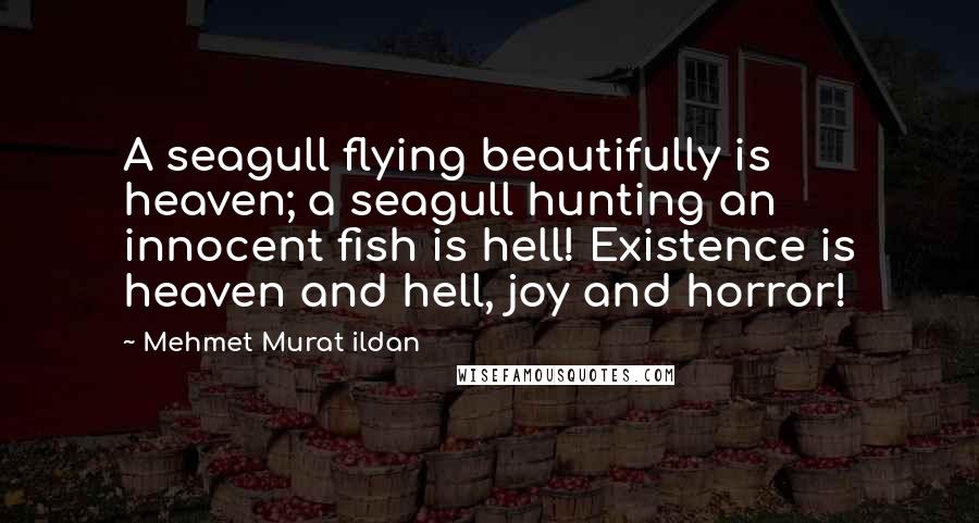 Mehmet Murat Ildan Quotes: A seagull flying beautifully is heaven; a seagull hunting an innocent fish is hell! Existence is heaven and hell, joy and horror!