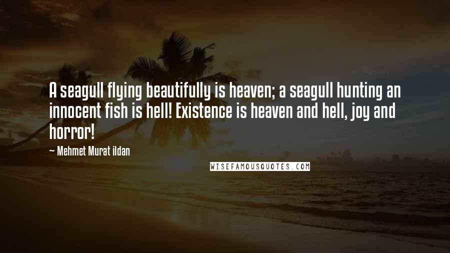 Mehmet Murat Ildan Quotes: A seagull flying beautifully is heaven; a seagull hunting an innocent fish is hell! Existence is heaven and hell, joy and horror!