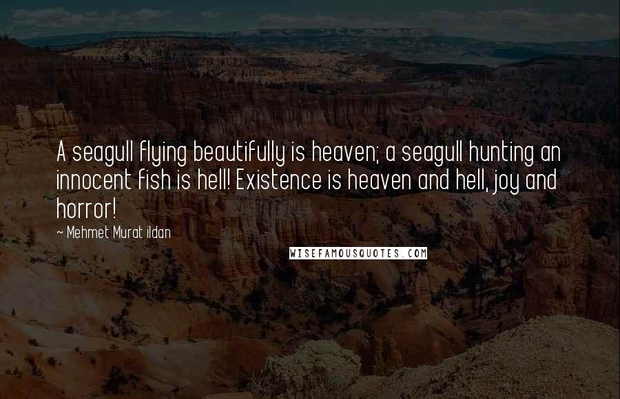 Mehmet Murat Ildan Quotes: A seagull flying beautifully is heaven; a seagull hunting an innocent fish is hell! Existence is heaven and hell, joy and horror!