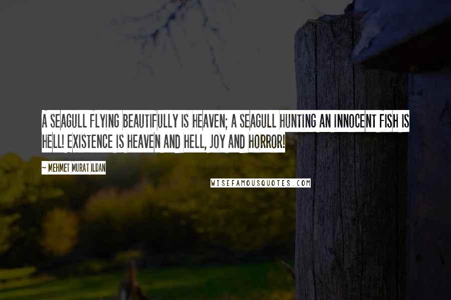 Mehmet Murat Ildan Quotes: A seagull flying beautifully is heaven; a seagull hunting an innocent fish is hell! Existence is heaven and hell, joy and horror!