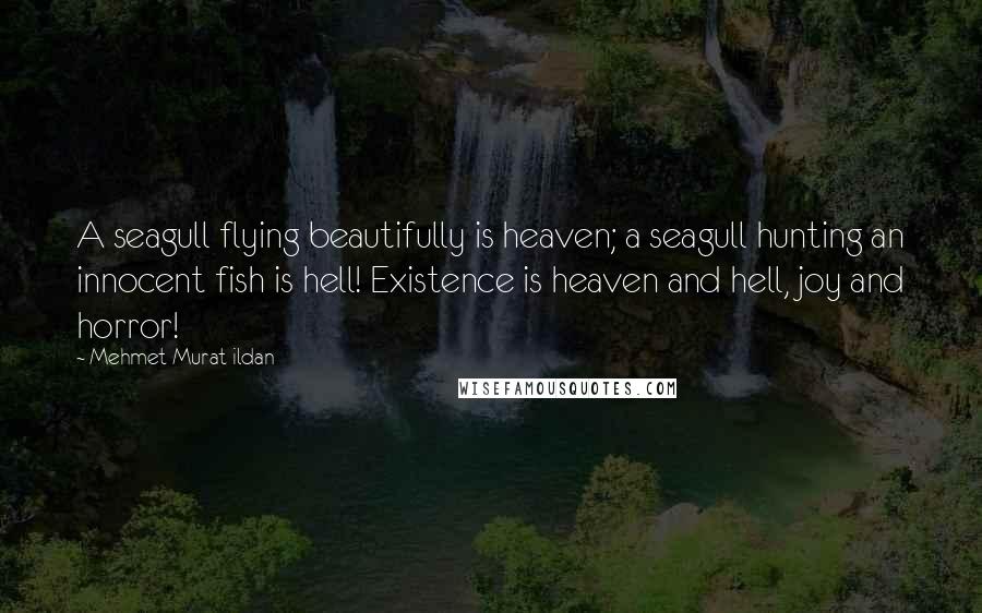 Mehmet Murat Ildan Quotes: A seagull flying beautifully is heaven; a seagull hunting an innocent fish is hell! Existence is heaven and hell, joy and horror!