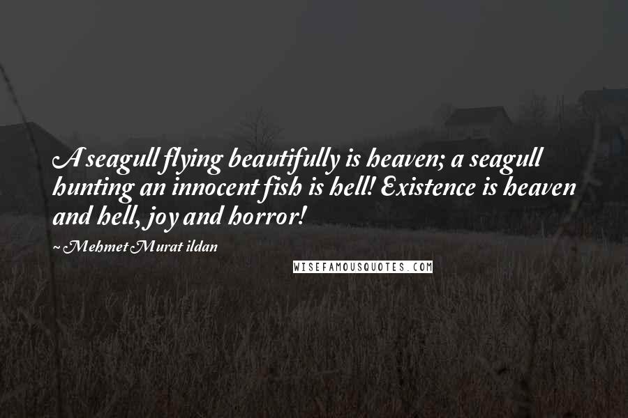 Mehmet Murat Ildan Quotes: A seagull flying beautifully is heaven; a seagull hunting an innocent fish is hell! Existence is heaven and hell, joy and horror!