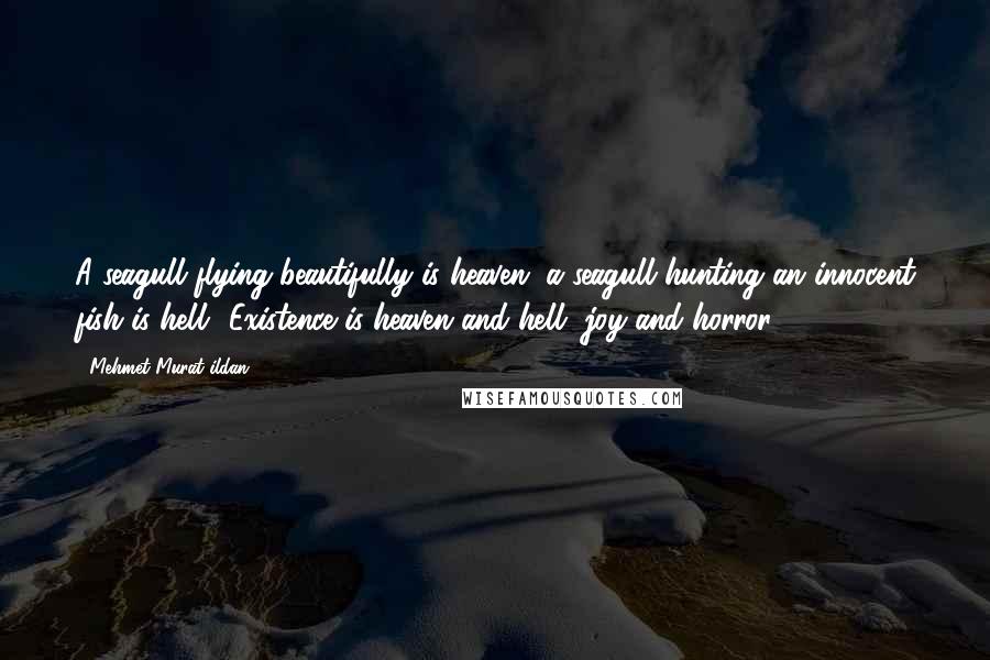 Mehmet Murat Ildan Quotes: A seagull flying beautifully is heaven; a seagull hunting an innocent fish is hell! Existence is heaven and hell, joy and horror!