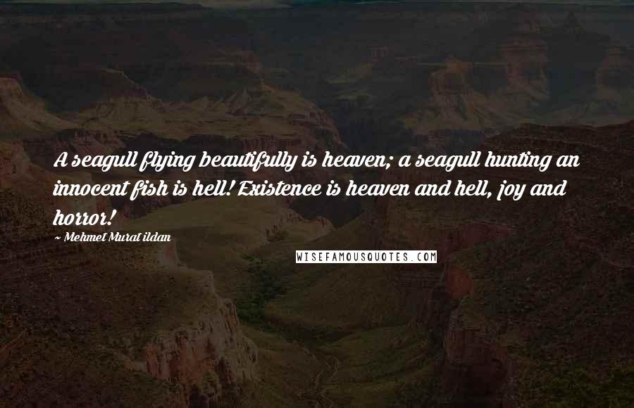 Mehmet Murat Ildan Quotes: A seagull flying beautifully is heaven; a seagull hunting an innocent fish is hell! Existence is heaven and hell, joy and horror!
