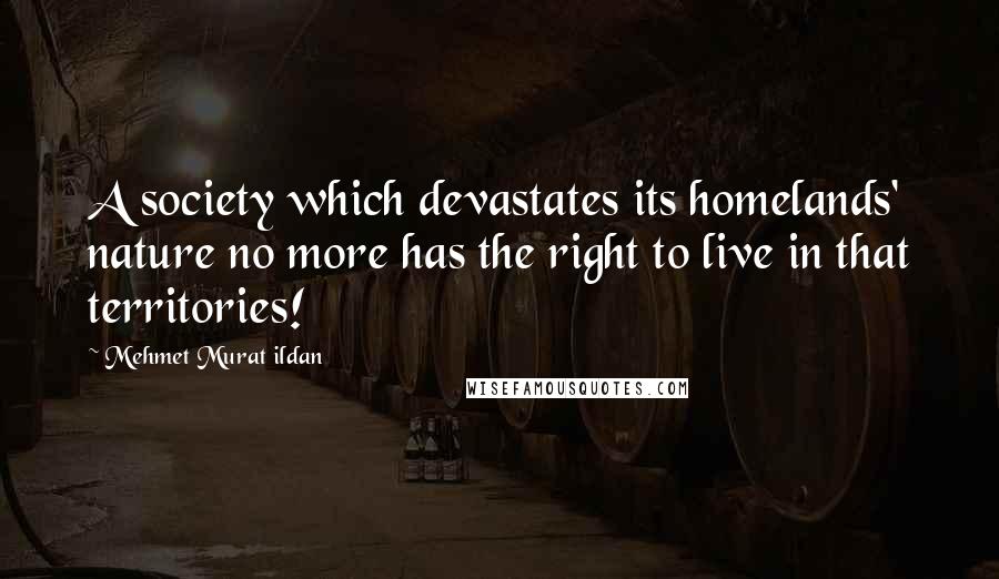 Mehmet Murat Ildan Quotes: A society which devastates its homelands' nature no more has the right to live in that territories!