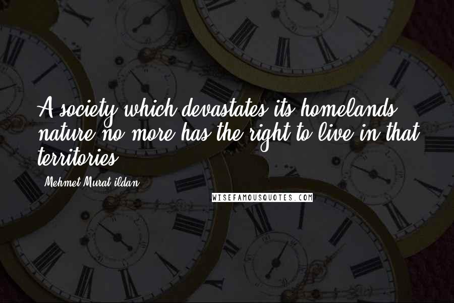 Mehmet Murat Ildan Quotes: A society which devastates its homelands' nature no more has the right to live in that territories!