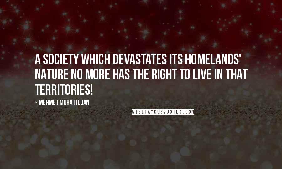 Mehmet Murat Ildan Quotes: A society which devastates its homelands' nature no more has the right to live in that territories!