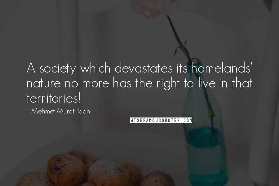 Mehmet Murat Ildan Quotes: A society which devastates its homelands' nature no more has the right to live in that territories!