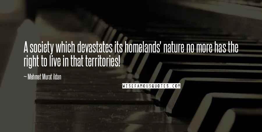 Mehmet Murat Ildan Quotes: A society which devastates its homelands' nature no more has the right to live in that territories!