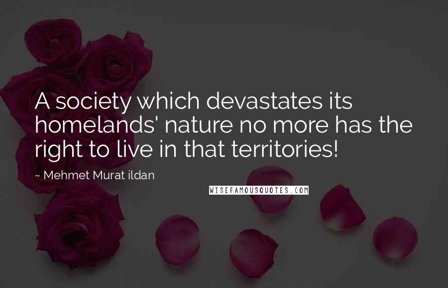 Mehmet Murat Ildan Quotes: A society which devastates its homelands' nature no more has the right to live in that territories!