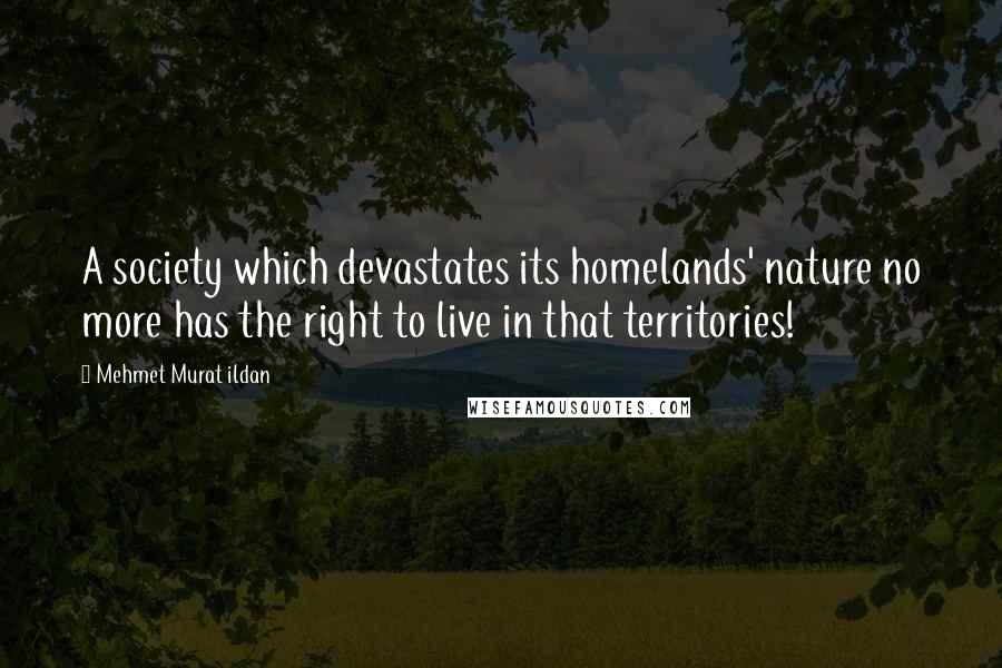 Mehmet Murat Ildan Quotes: A society which devastates its homelands' nature no more has the right to live in that territories!