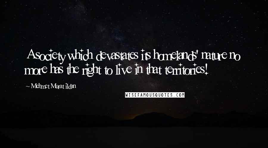 Mehmet Murat Ildan Quotes: A society which devastates its homelands' nature no more has the right to live in that territories!