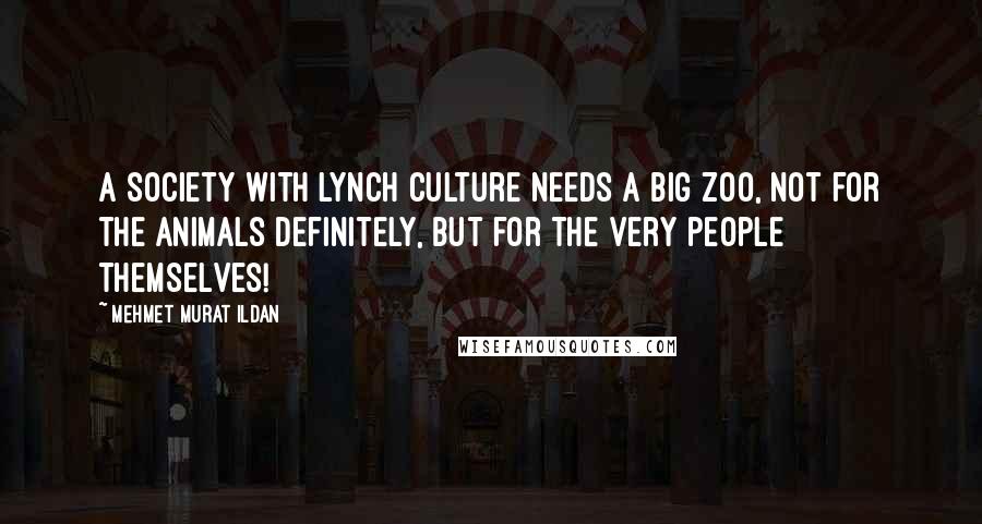 Mehmet Murat Ildan Quotes: A society with lynch culture needs a big zoo, not for the animals definitely, but for the very people themselves!