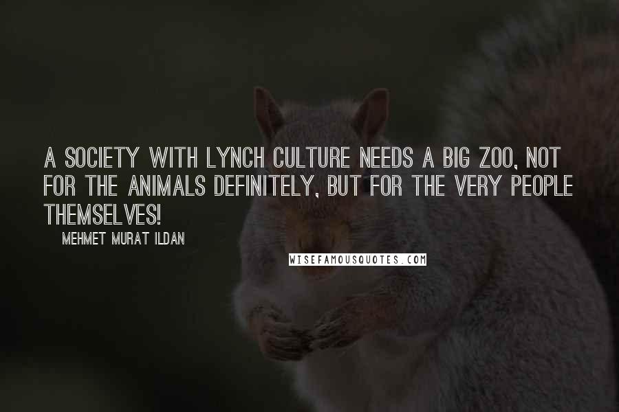 Mehmet Murat Ildan Quotes: A society with lynch culture needs a big zoo, not for the animals definitely, but for the very people themselves!