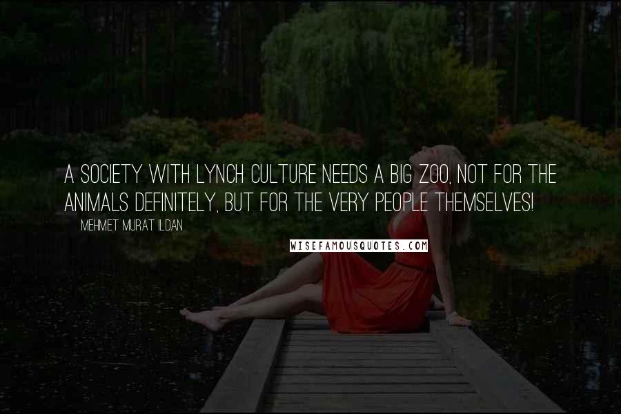 Mehmet Murat Ildan Quotes: A society with lynch culture needs a big zoo, not for the animals definitely, but for the very people themselves!