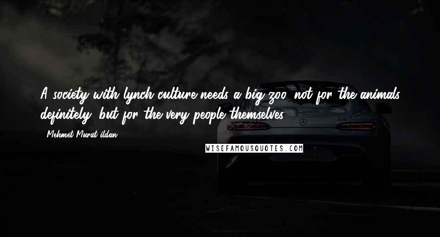 Mehmet Murat Ildan Quotes: A society with lynch culture needs a big zoo, not for the animals definitely, but for the very people themselves!