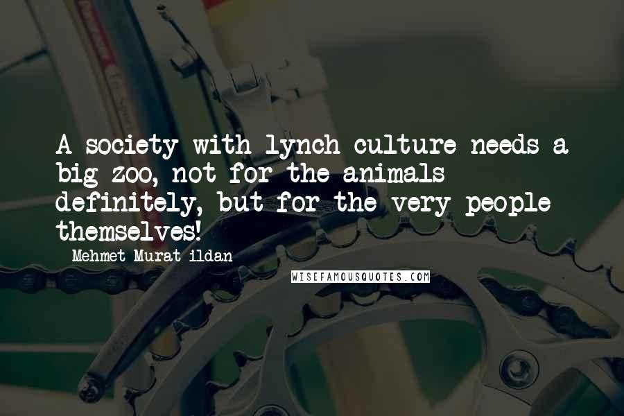 Mehmet Murat Ildan Quotes: A society with lynch culture needs a big zoo, not for the animals definitely, but for the very people themselves!