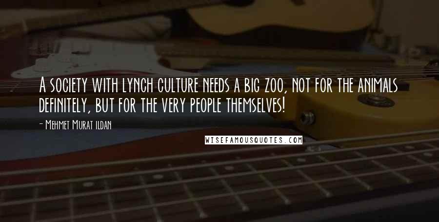 Mehmet Murat Ildan Quotes: A society with lynch culture needs a big zoo, not for the animals definitely, but for the very people themselves!