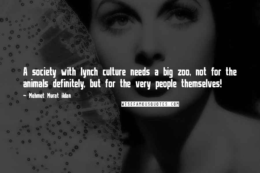 Mehmet Murat Ildan Quotes: A society with lynch culture needs a big zoo, not for the animals definitely, but for the very people themselves!