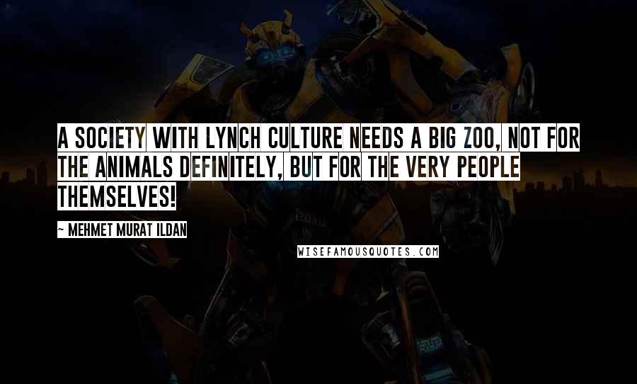 Mehmet Murat Ildan Quotes: A society with lynch culture needs a big zoo, not for the animals definitely, but for the very people themselves!