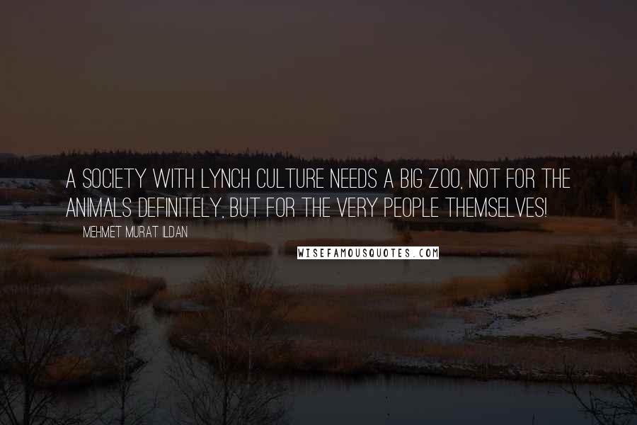 Mehmet Murat Ildan Quotes: A society with lynch culture needs a big zoo, not for the animals definitely, but for the very people themselves!