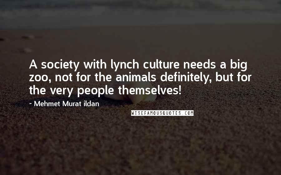 Mehmet Murat Ildan Quotes: A society with lynch culture needs a big zoo, not for the animals definitely, but for the very people themselves!