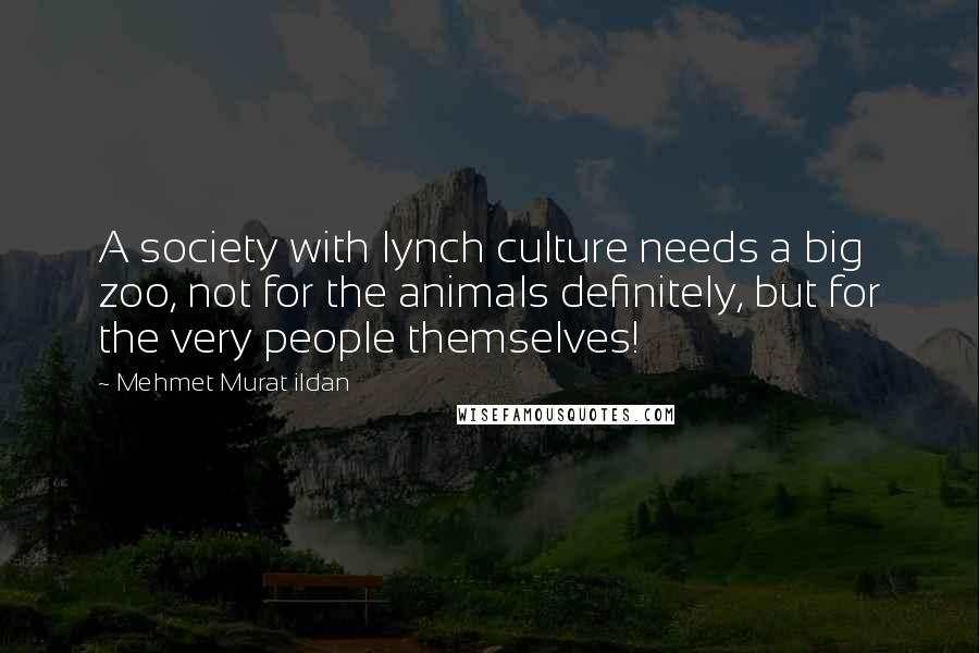 Mehmet Murat Ildan Quotes: A society with lynch culture needs a big zoo, not for the animals definitely, but for the very people themselves!