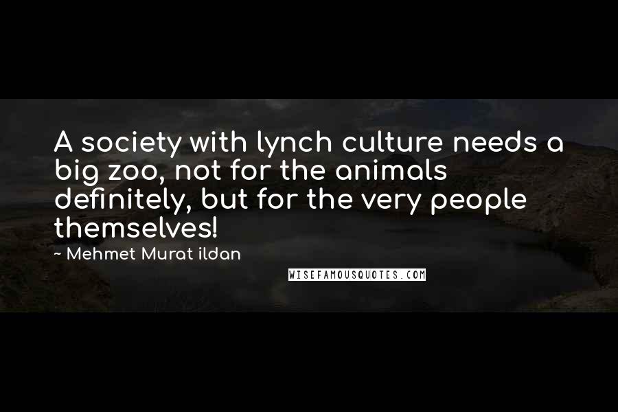 Mehmet Murat Ildan Quotes: A society with lynch culture needs a big zoo, not for the animals definitely, but for the very people themselves!