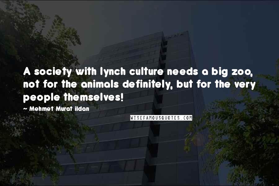 Mehmet Murat Ildan Quotes: A society with lynch culture needs a big zoo, not for the animals definitely, but for the very people themselves!