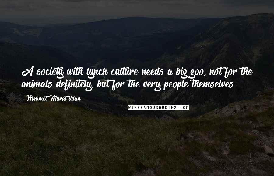 Mehmet Murat Ildan Quotes: A society with lynch culture needs a big zoo, not for the animals definitely, but for the very people themselves!