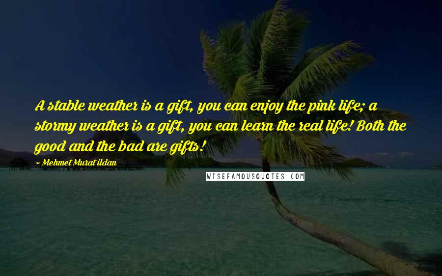 Mehmet Murat Ildan Quotes: A stable weather is a gift, you can enjoy the pink life; a stormy weather is a gift, you can learn the real life! Both the good and the bad are gifts!