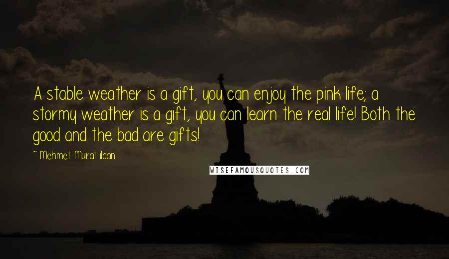 Mehmet Murat Ildan Quotes: A stable weather is a gift, you can enjoy the pink life; a stormy weather is a gift, you can learn the real life! Both the good and the bad are gifts!