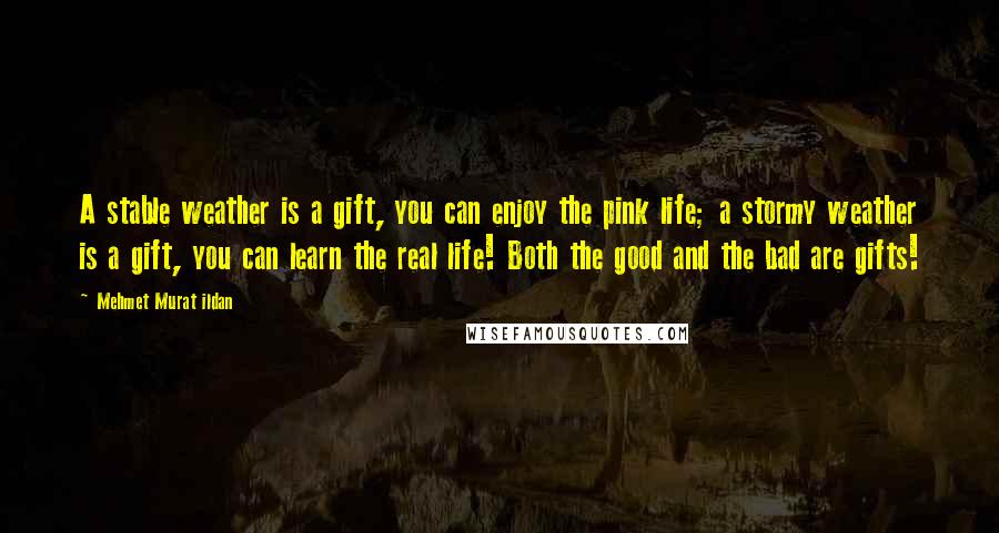 Mehmet Murat Ildan Quotes: A stable weather is a gift, you can enjoy the pink life; a stormy weather is a gift, you can learn the real life! Both the good and the bad are gifts!