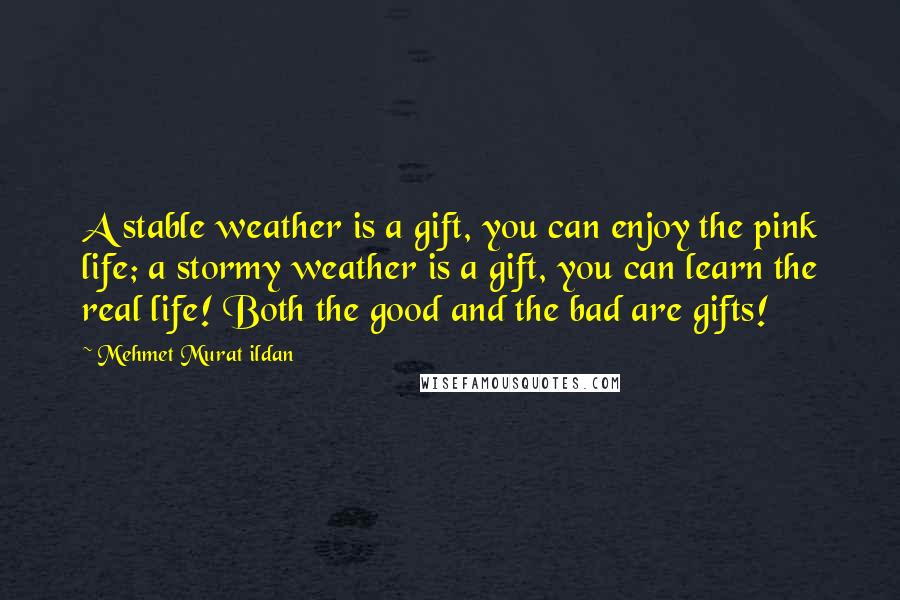 Mehmet Murat Ildan Quotes: A stable weather is a gift, you can enjoy the pink life; a stormy weather is a gift, you can learn the real life! Both the good and the bad are gifts!