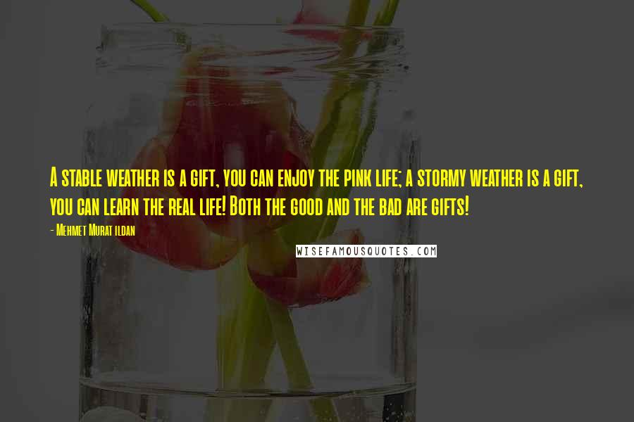 Mehmet Murat Ildan Quotes: A stable weather is a gift, you can enjoy the pink life; a stormy weather is a gift, you can learn the real life! Both the good and the bad are gifts!
