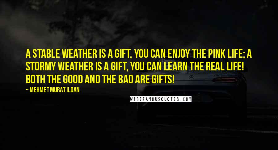 Mehmet Murat Ildan Quotes: A stable weather is a gift, you can enjoy the pink life; a stormy weather is a gift, you can learn the real life! Both the good and the bad are gifts!