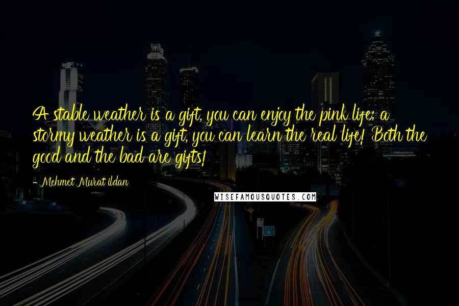 Mehmet Murat Ildan Quotes: A stable weather is a gift, you can enjoy the pink life; a stormy weather is a gift, you can learn the real life! Both the good and the bad are gifts!