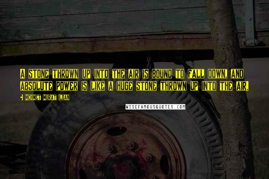 Mehmet Murat Ildan Quotes: A stone thrown up into the air is bound to fall down, and absolute power is like a huge stone thrown up into the air.