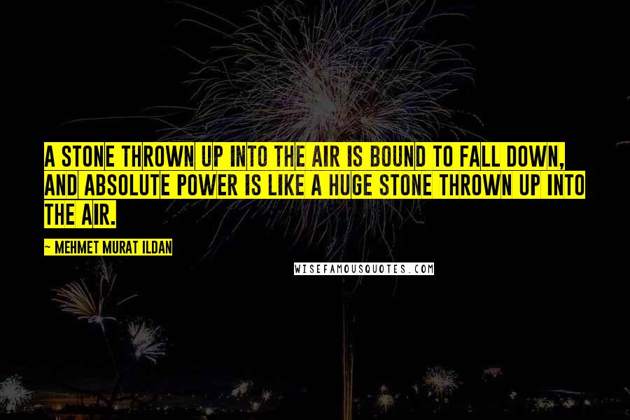 Mehmet Murat Ildan Quotes: A stone thrown up into the air is bound to fall down, and absolute power is like a huge stone thrown up into the air.