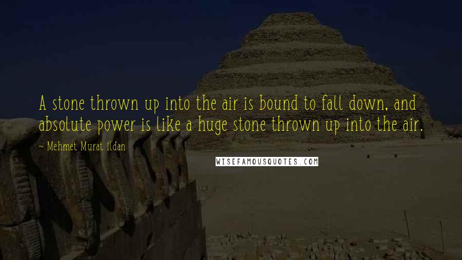 Mehmet Murat Ildan Quotes: A stone thrown up into the air is bound to fall down, and absolute power is like a huge stone thrown up into the air.