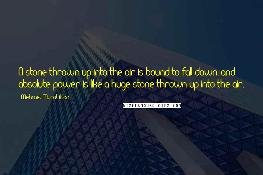 Mehmet Murat Ildan Quotes: A stone thrown up into the air is bound to fall down, and absolute power is like a huge stone thrown up into the air.