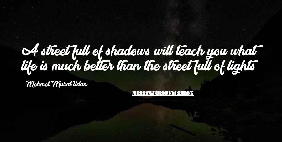 Mehmet Murat Ildan Quotes: A street full of shadows will teach you what life is much better than the street full of lights!