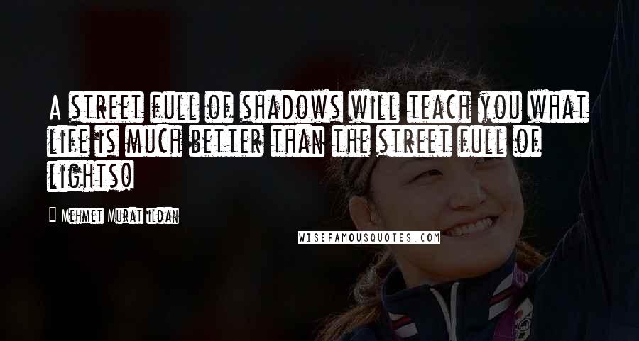 Mehmet Murat Ildan Quotes: A street full of shadows will teach you what life is much better than the street full of lights!