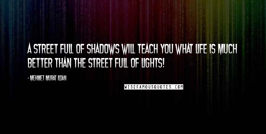 Mehmet Murat Ildan Quotes: A street full of shadows will teach you what life is much better than the street full of lights!