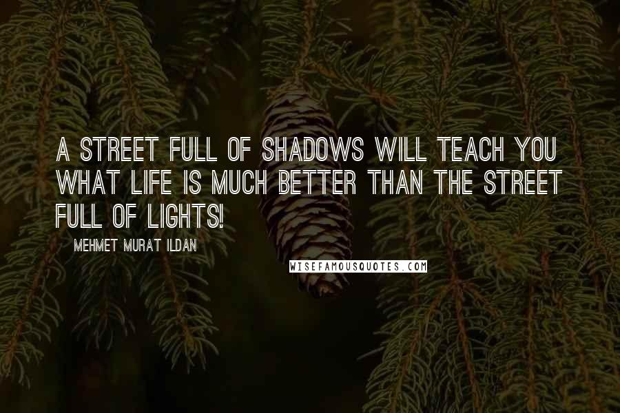 Mehmet Murat Ildan Quotes: A street full of shadows will teach you what life is much better than the street full of lights!